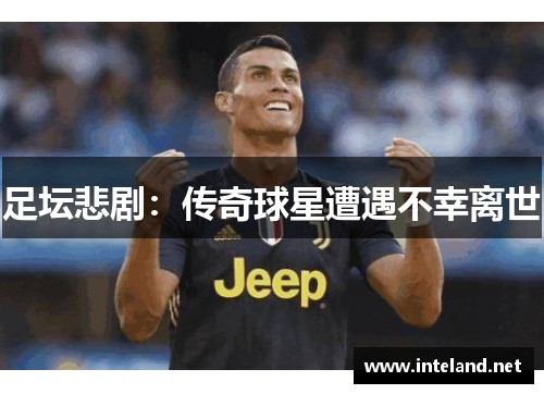 足坛悲剧：传奇球星遭遇不幸离世
