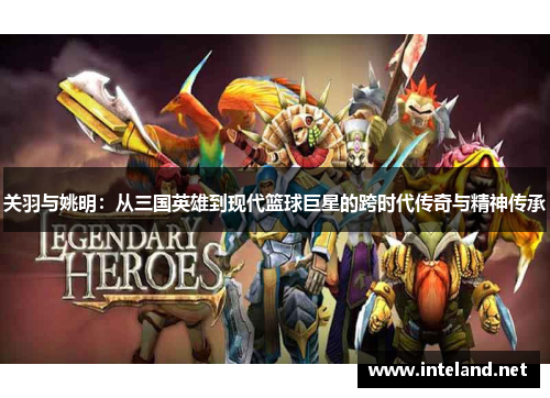 关羽与姚明：从三国英雄到现代篮球巨星的跨时代传奇与精神传承