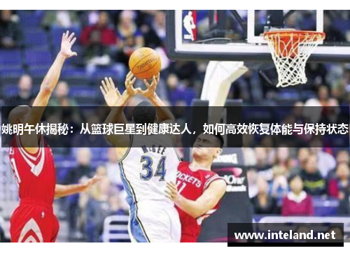 姚明午休揭秘：从篮球巨星到健康达人，如何高效恢复体能与保持状态