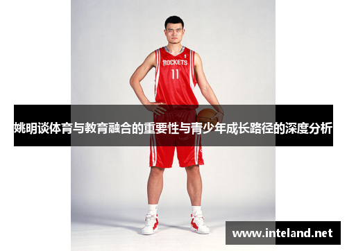 姚明谈体育与教育融合的重要性与青少年成长路径的深度分析