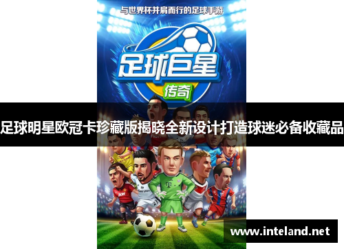 足球明星欧冠卡珍藏版揭晓全新设计打造球迷必备收藏品