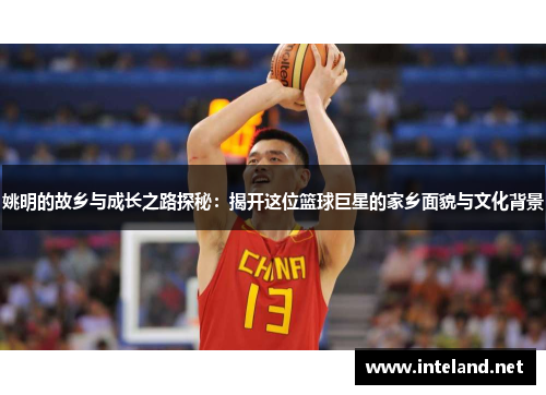 姚明的故乡与成长之路探秘：揭开这位篮球巨星的家乡面貌与文化背景