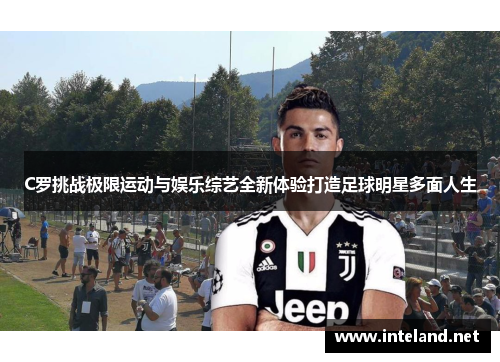 C罗挑战极限运动与娱乐综艺全新体验打造足球明星多面人生