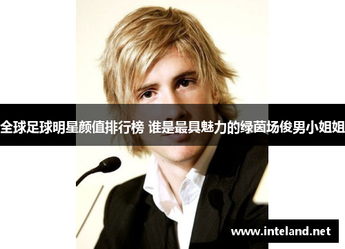 全球足球明星颜值排行榜 谁是最具魅力的绿茵场俊男小姐姐