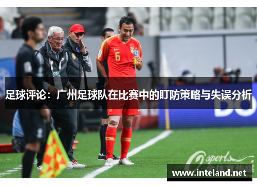 足球评论：广州足球队在比赛中的盯防策略与失误分析