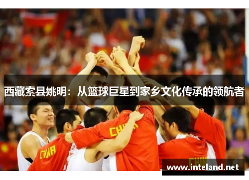 西藏索县姚明：从篮球巨星到家乡文化传承的领航者