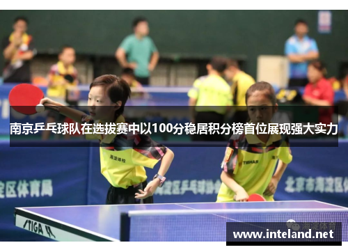 南京乒乓球队在选拔赛中以100分稳居积分榜首位展现强大实力