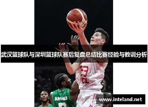 武汉篮球队与深圳篮球队赛后复盘总结比赛经验与教训分析