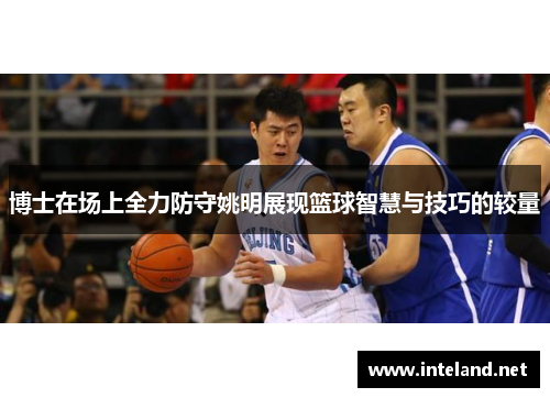 博士在场上全力防守姚明展现篮球智慧与技巧的较量