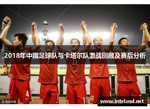 2018年中国足球队与卡塔尔队激战回顾及赛后分析