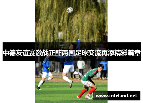 中德友谊赛激战正酣两国足球交流再添精彩篇章