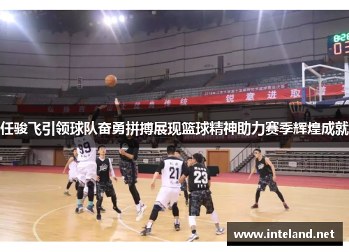 任骏飞引领球队奋勇拼搏展现篮球精神助力赛季辉煌成就