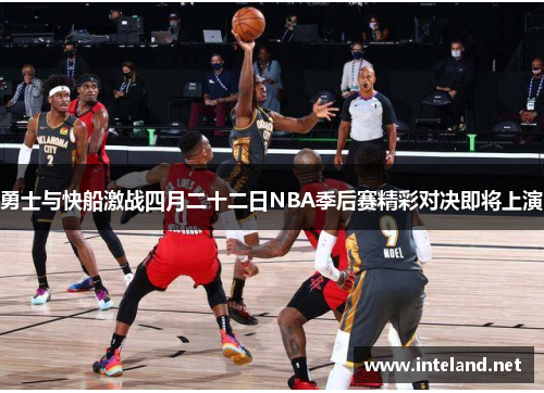 勇士与快船激战四月二十二日NBA季后赛精彩对决即将上演