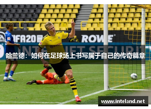 哈兰德：如何在足球场上书写属于自己的传奇篇章