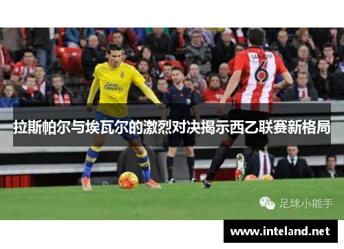 拉斯帕尔与埃瓦尔的激烈对决揭示西乙联赛新格局