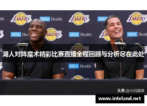 湖人对阵魔术精彩比赛直播全程回顾与分析尽在此处