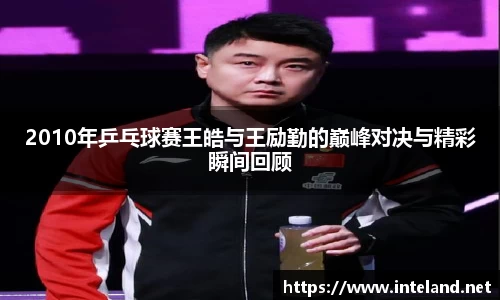 金年会2010年乒乓球赛王皓与王励勤的巅峰对决与精彩瞬间回顾