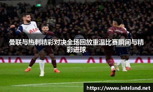 金年会曼联与热刺精彩对决全场回放重温比赛瞬间与精彩进球