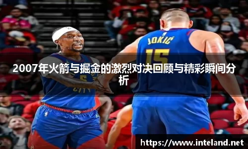 金年会2007年火箭与掘金的激烈对决回顾与精彩瞬间分析