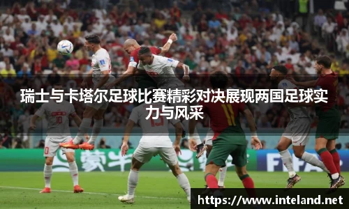 金年会瑞士与卡塔尔足球比赛精彩对决展现两国足球实力与风采